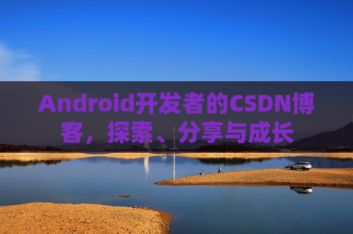 Android开发者的CSDN博客，探索、分享与成长